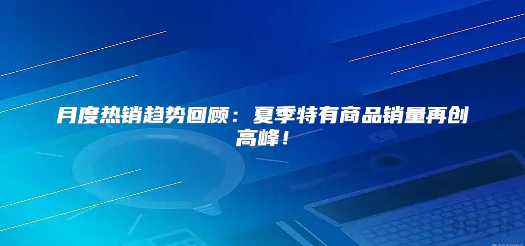 月度热销趋势回顾：夏季特有商品销量再创高峰！