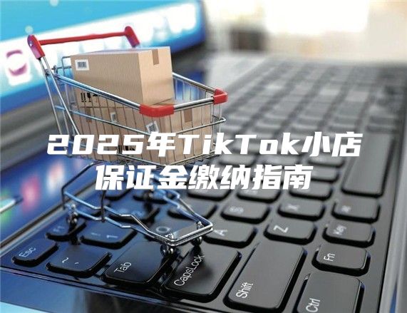2025年TikTok小店保证金缴纳指南
