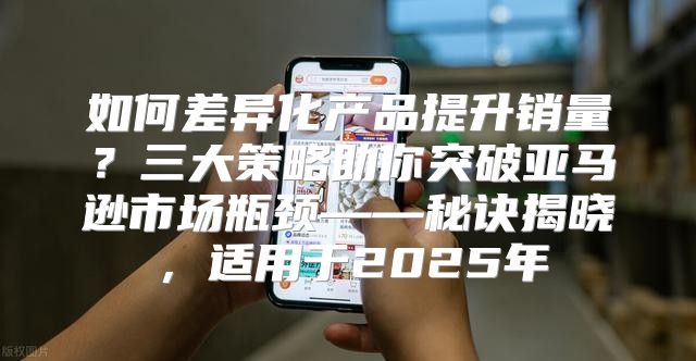 如何差异化产品提升销量？三大策略助你突破亚马逊市场瓶颈——秘诀揭晓，适用于2025年