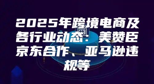 2025年跨境电商及各行业动态：美赞臣京东合作、亚马逊违规等