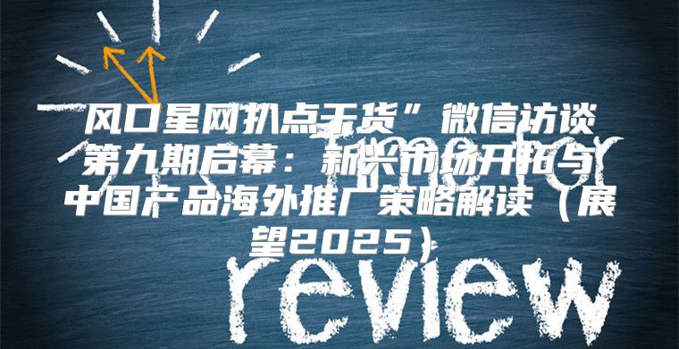 风口星网扒点干货”微信访谈第九期启幕：新兴市场开拓与中国产品海外推广策略解读展望2025