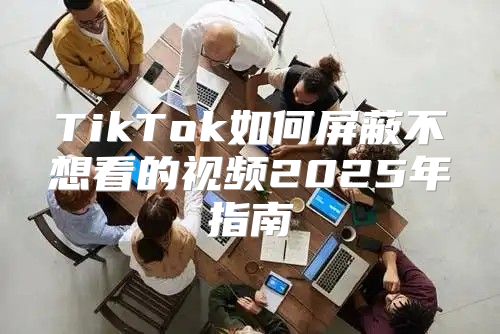 TikTok如何屏蔽不想看的视频2025年指南