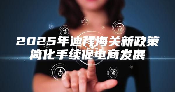 2025年迪拜海关新政策简化手续促电商发展