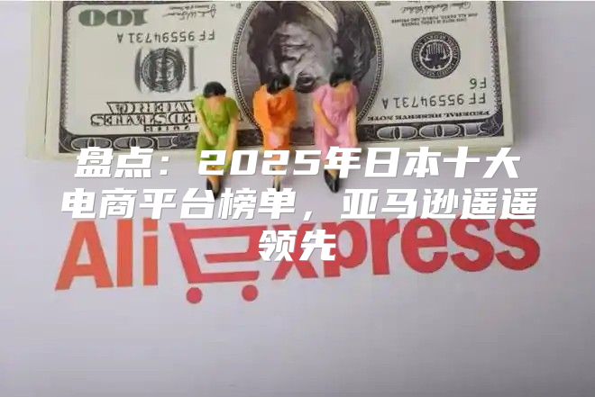 盘点：2025年日本十大电商平台榜单，亚马逊遥遥领先