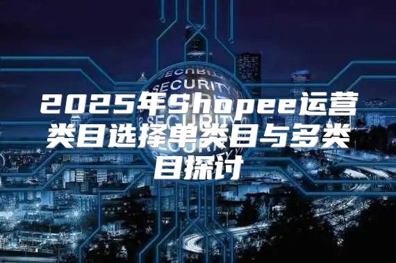 2025年Shopee运营类目选择单类目与多类目探讨
