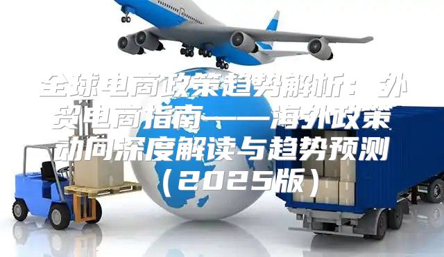 全球电商政策趋势解析：外贸电商指南——海外政策动向深度解读与趋势预测2025版