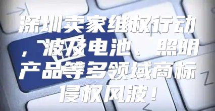 深圳卖家维权行动，波及电池、照明产品等多领域商标侵权风波！