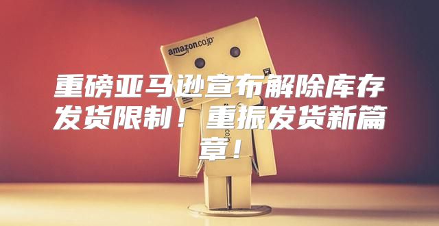 重磅亚马逊宣布解除库存发货限制！重振发货新篇章！