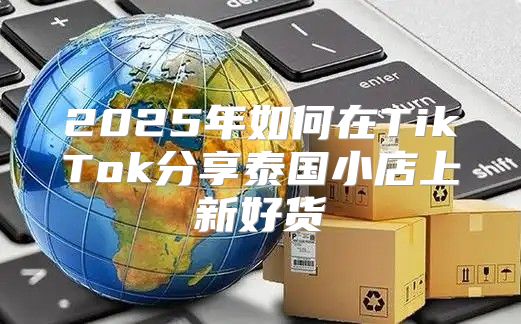 2025年如何在TikTok分享泰国小店上新好货