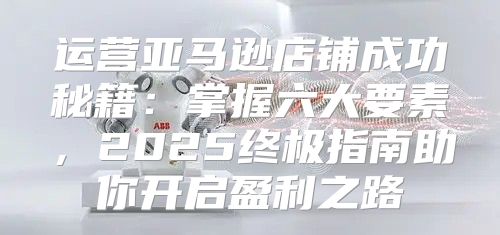 运营亚马逊店铺成功秘籍：掌握六大要素，2025终极指南助你开启盈利之路