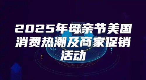2025年母亲节美国消费热潮及商家促销活动