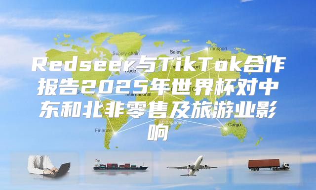 Redseer与TikTok合作报告2025年世界杯对中东和北非零售及旅游业影响