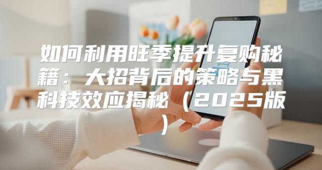 如何利用旺季提升复购秘籍：大招背后的策略与黑科技效应揭秘2025版