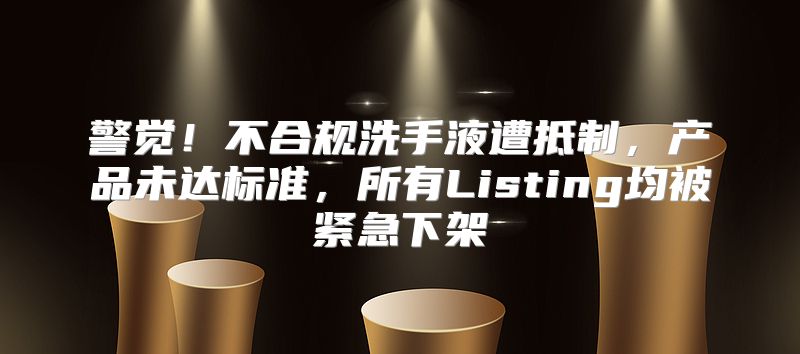 警觉！不合规洗手液遭抵制，产品未达标准，所有Listing均被紧急下架