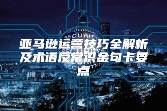 亚马逊运营技巧全解析及术语反常识金句卡要点