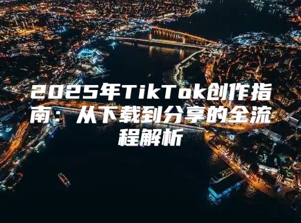 2025年TikTok创作指南：从下载到分享的全流程解析