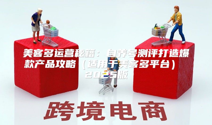 美客多运营秘籍：自养号测评打造爆款产品攻略适用于美客多平台 2025版