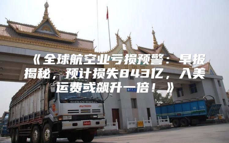 全球航空业亏损预警：早报揭秘，预计损失843亿，入美运费或飙升一倍！
