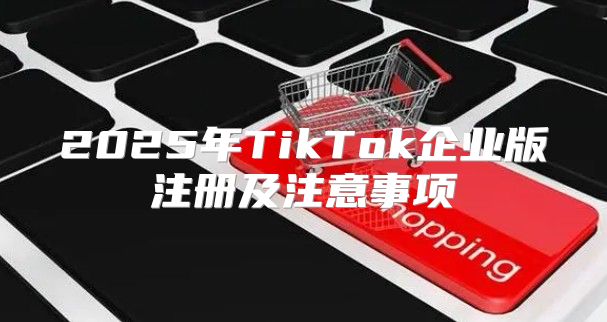 2025年TikTok企业版注册及注意事项