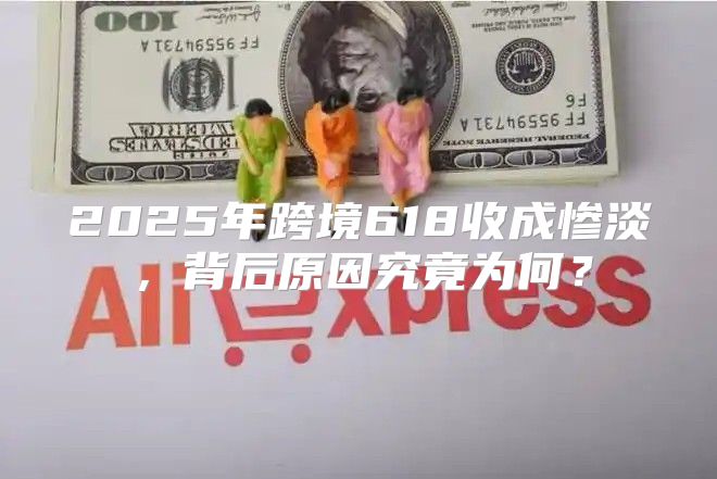 2025年跨境618收成惨淡，背后原因究竟为何？