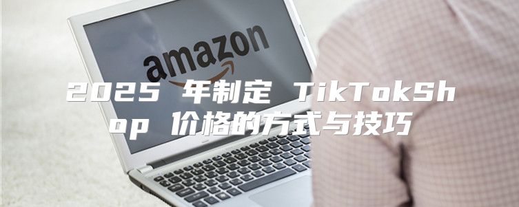 2025 年制定 TikTokShop 价格的方式与技巧