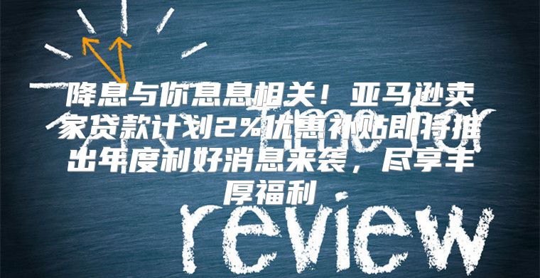 降息与你息息相关！亚马逊卖家贷款计划2%优惠补贴即将推出年度利好消息来袭，尽享丰厚福利