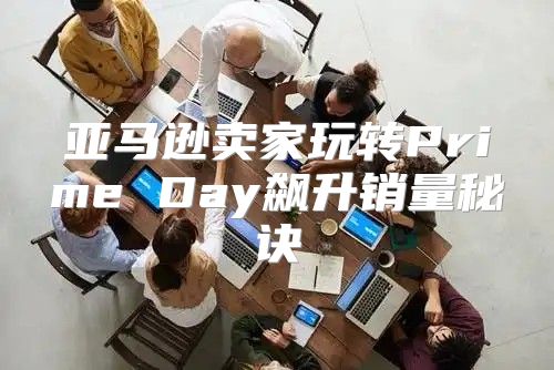 亚马逊卖家玩转Prime Day飙升销量秘诀