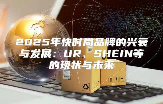 2025年快时尚品牌的兴衰与发展：UR、SHEIN等的现状与未来