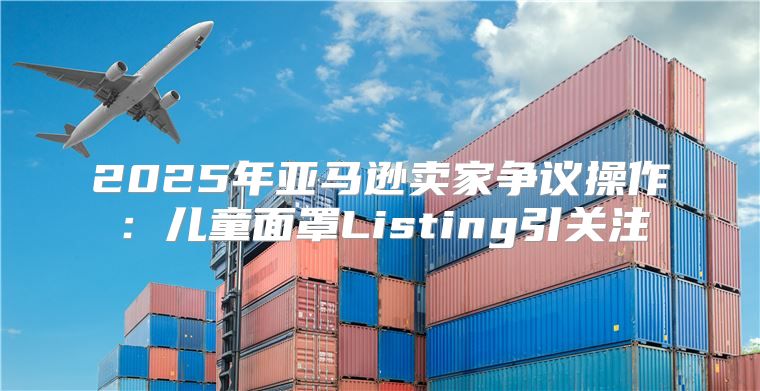 2025年亚马逊卖家争议操作：儿童面罩Listing引关注