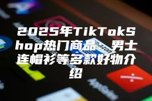 2025年TikTokShop热门商品：男士连帽衫等多款好物介绍
