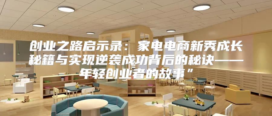 创业之路启示录：家电电商新秀成长秘籍与实现逆袭成功背后的秘诀——年轻创业者的故事”