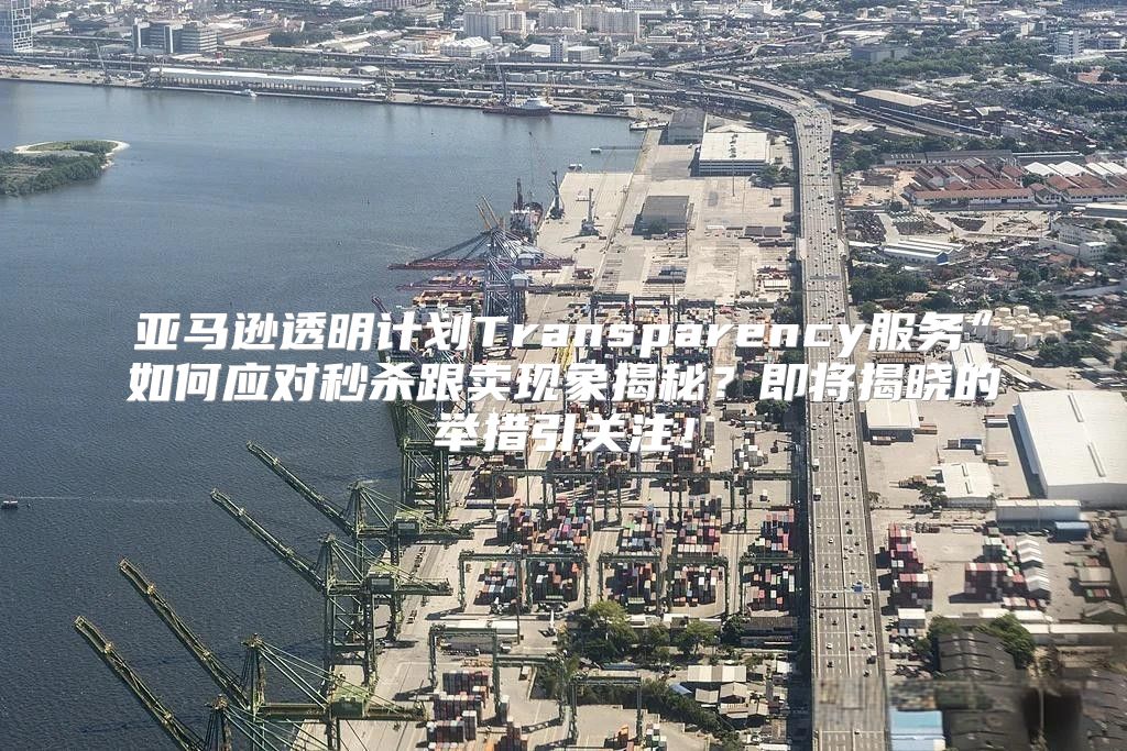 亚马逊透明计划Transparency服务”如何应对秒杀跟卖现象揭秘？即将揭晓的举措引关注！