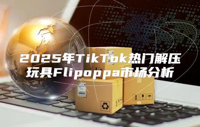 2025年TikTok热门解压玩具Flipoppa市场分析