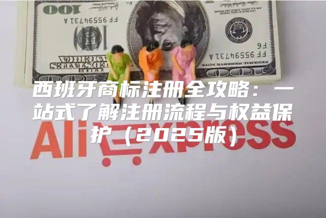 西班牙商标注册全攻略：一站式了解注册流程与权益保护2025版