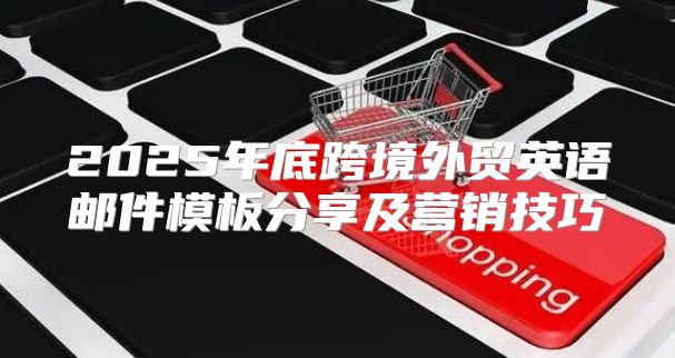 2025年底跨境外贸英语邮件模板分享及营销技巧