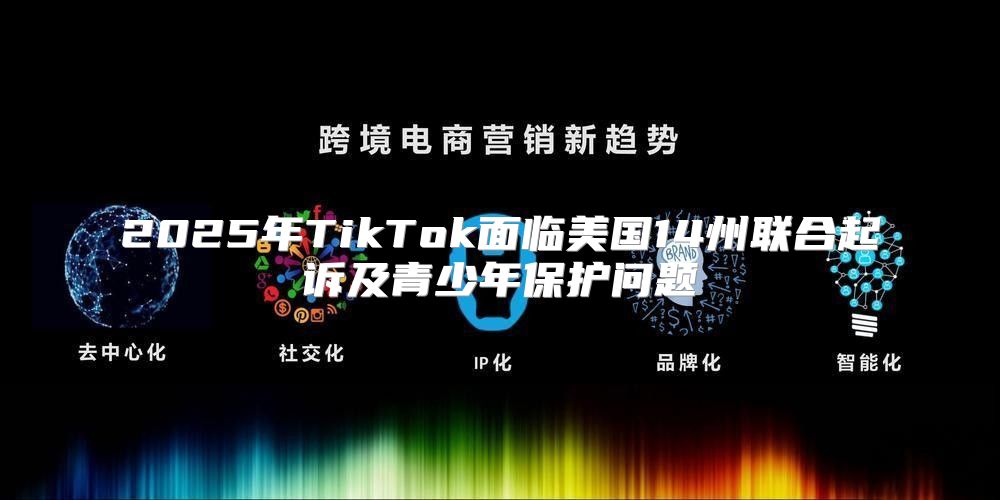 2025年TikTok面临美国14州联合起诉及青少年保护问题