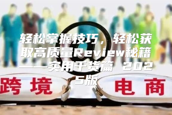 轻松掌握技巧，轻松获取高质量Review秘籍——实用干货篇 2025版
