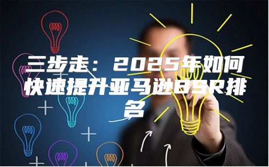 三步走：2025年如何快速提升亚马逊BSR排名
