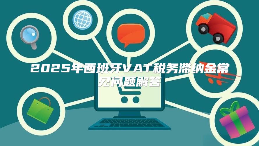 2025年西班牙VAT税务滞纳金常见问题解答