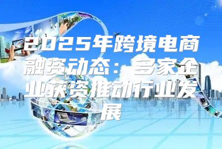 2025年跨境电商融资动态：多家企业获资推动行业发展