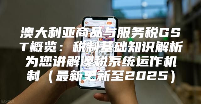 澳大利亚商品与服务税GST概览：税制基础知识解析为您讲解澳税系统运作机制最新更新至2025
