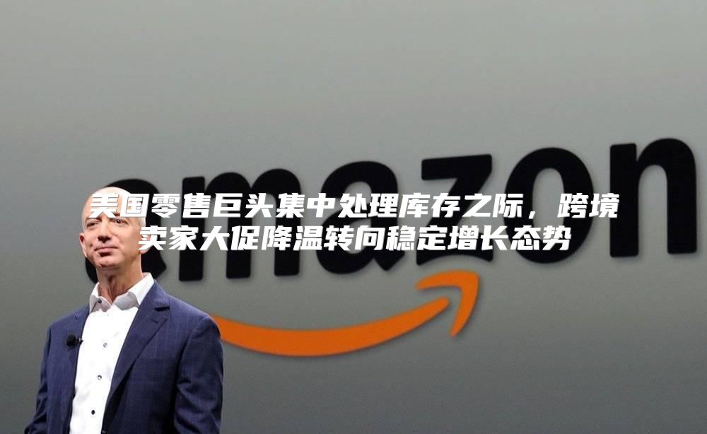 美国零售巨头集中处理库存之际，跨境卖家大促降温转向稳定增长态势
