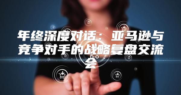年终深度对话：亚马逊与竞争对手的战略复盘交流会