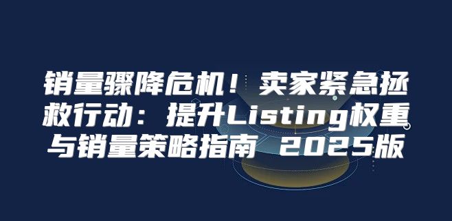 销量骤降危机！卖家紧急拯救行动：提升Listing权重与销量策略指南 2025版