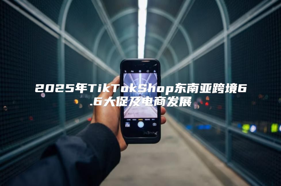 2025年TikTokShop东南亚跨境6.6大促及电商发展