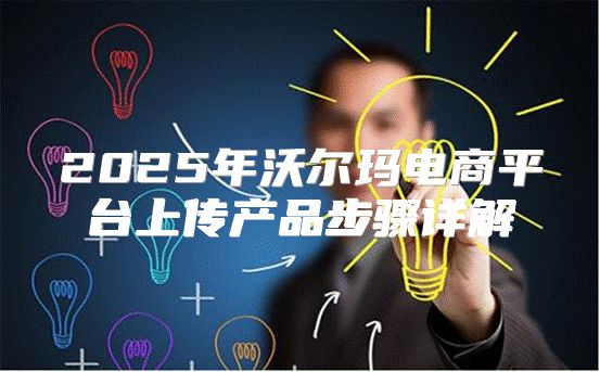 2025年沃尔玛电商平台上传产品步骤详解