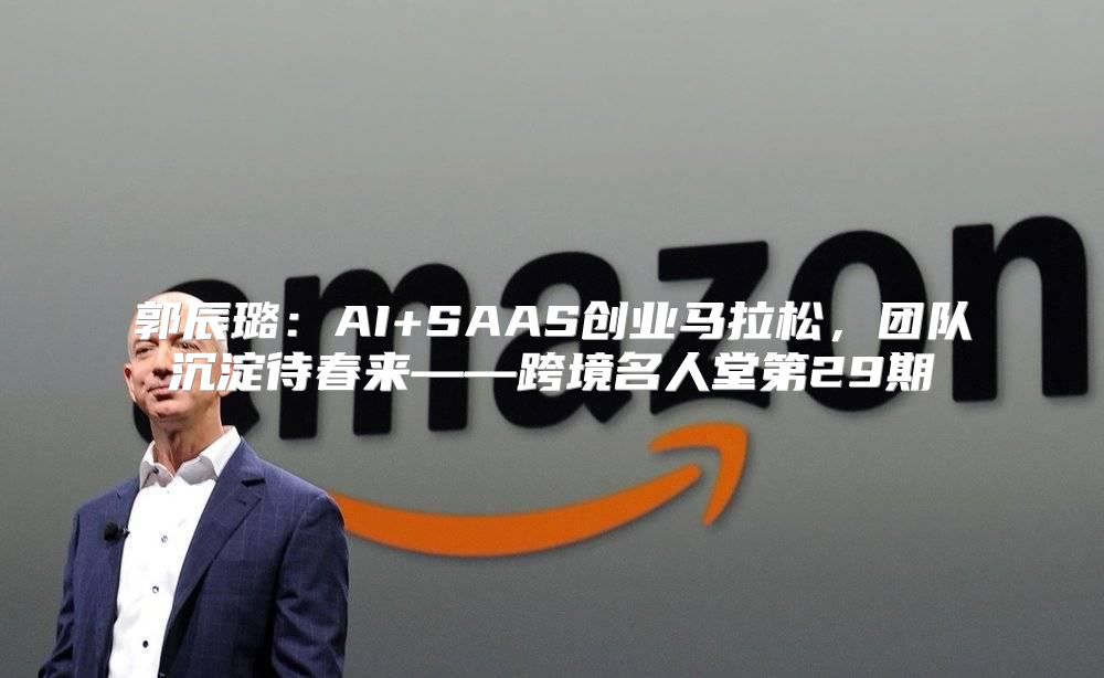 郭辰璐：AI+SAAS创业马拉松，团队沉淀待春来——跨境名人堂第29期