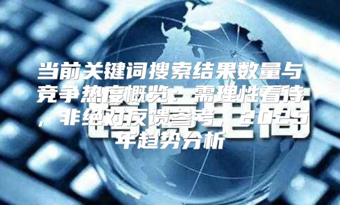 当前关键词搜索结果数量与竞争热度概览：需理性看待，非绝对反馈参考，2025年趋势分析