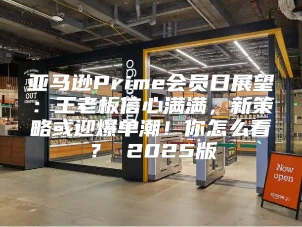 亚马逊Prime会员日展望：王老板信心满满，新策略或迎爆单潮！你怎么看？ 2025版