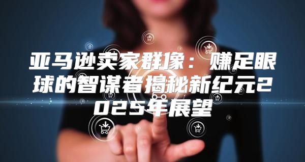 亚马逊卖家群像：赚足眼球的智谋者揭秘新纪元2025年展望